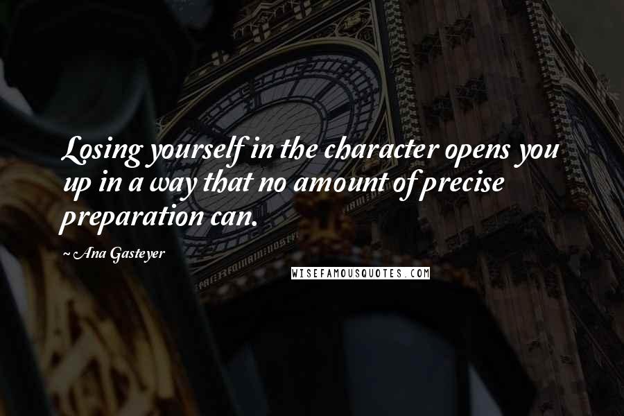 Ana Gasteyer Quotes: Losing yourself in the character opens you up in a way that no amount of precise preparation can.