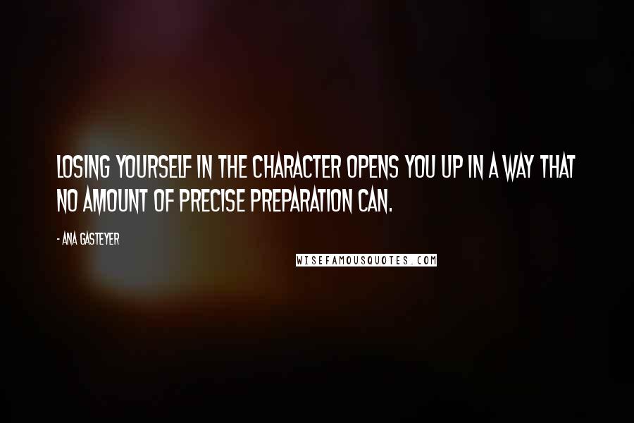 Ana Gasteyer Quotes: Losing yourself in the character opens you up in a way that no amount of precise preparation can.