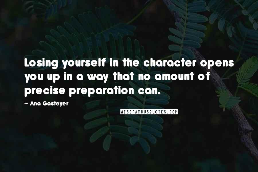 Ana Gasteyer Quotes: Losing yourself in the character opens you up in a way that no amount of precise preparation can.