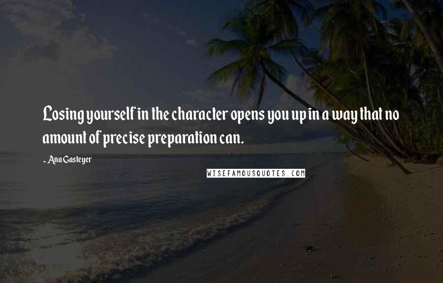 Ana Gasteyer Quotes: Losing yourself in the character opens you up in a way that no amount of precise preparation can.