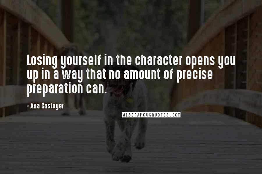 Ana Gasteyer Quotes: Losing yourself in the character opens you up in a way that no amount of precise preparation can.
