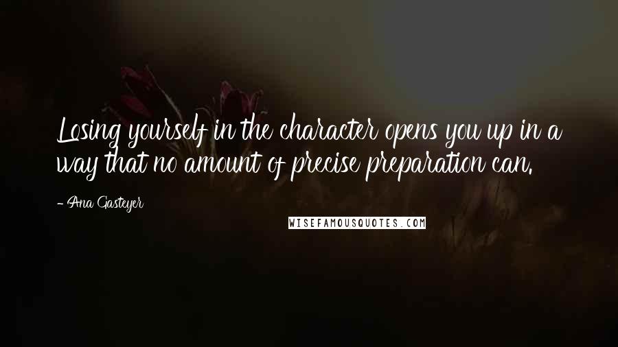 Ana Gasteyer Quotes: Losing yourself in the character opens you up in a way that no amount of precise preparation can.