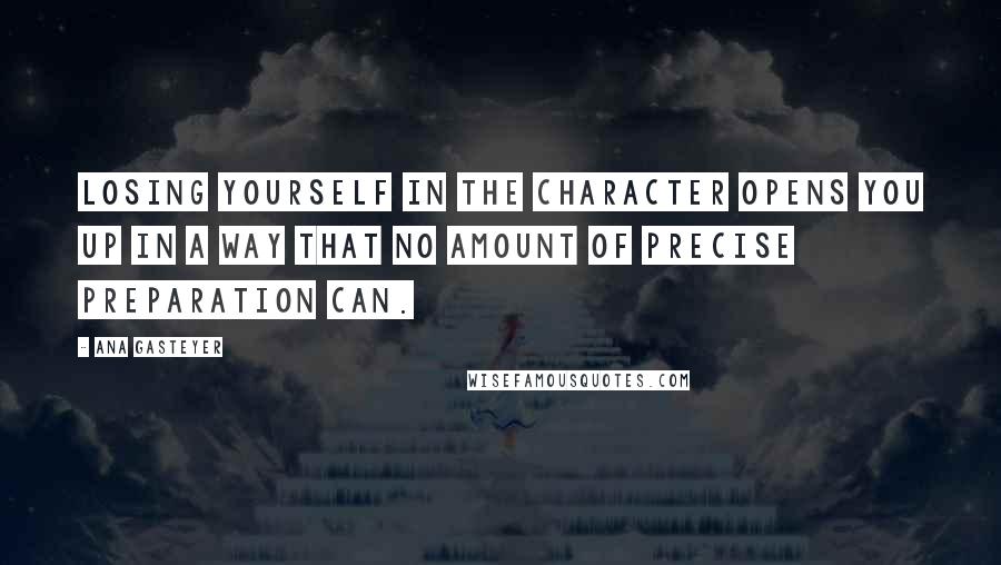 Ana Gasteyer Quotes: Losing yourself in the character opens you up in a way that no amount of precise preparation can.