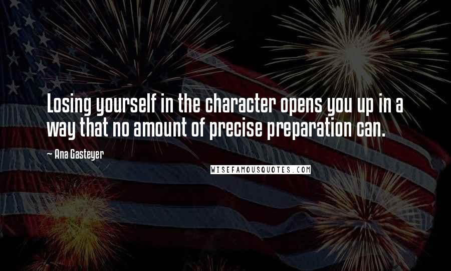 Ana Gasteyer Quotes: Losing yourself in the character opens you up in a way that no amount of precise preparation can.