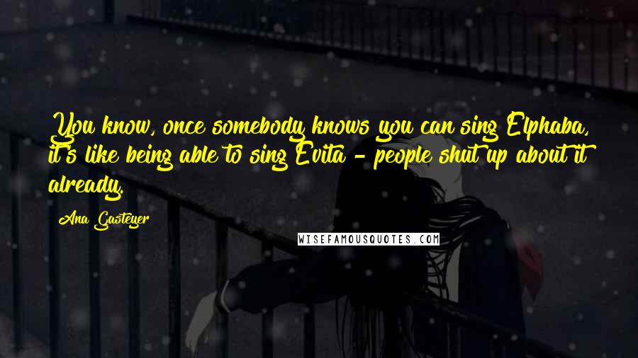 Ana Gasteyer Quotes: You know, once somebody knows you can sing Elphaba, it's like being able to sing Evita - people shut up about it already.