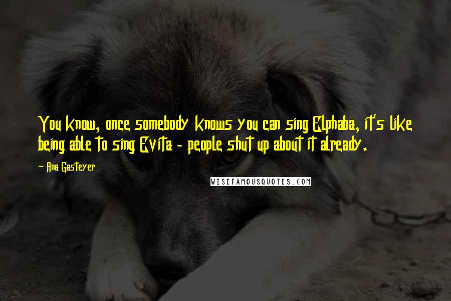 Ana Gasteyer Quotes: You know, once somebody knows you can sing Elphaba, it's like being able to sing Evita - people shut up about it already.