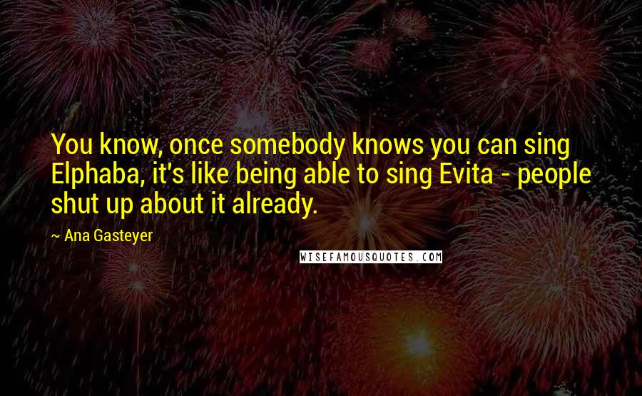 Ana Gasteyer Quotes: You know, once somebody knows you can sing Elphaba, it's like being able to sing Evita - people shut up about it already.