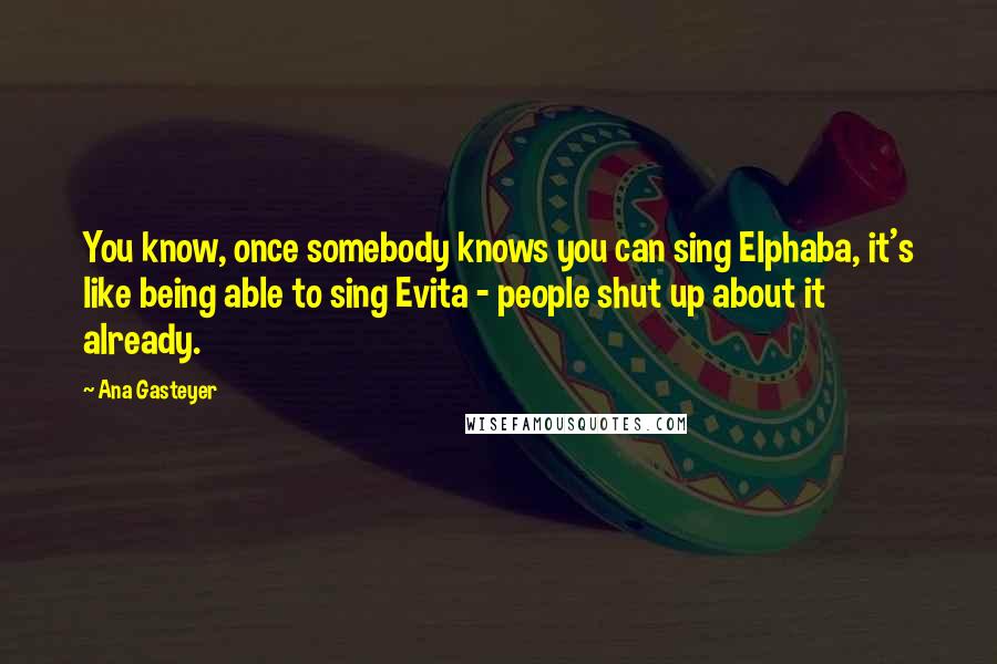 Ana Gasteyer Quotes: You know, once somebody knows you can sing Elphaba, it's like being able to sing Evita - people shut up about it already.
