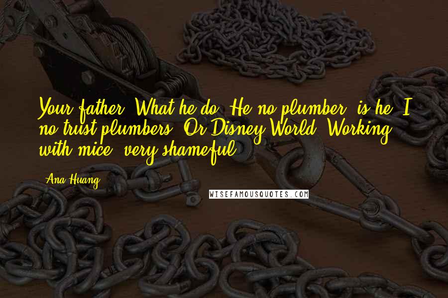 Ana Huang Quotes: Your father? What he do? He no plumber, is he? I no trust plumbers. Or Disney World. Working with mice, very shameful.