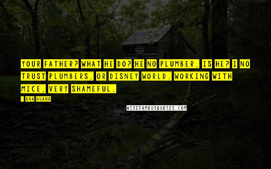 Ana Huang Quotes: Your father? What he do? He no plumber, is he? I no trust plumbers. Or Disney World. Working with mice, very shameful.