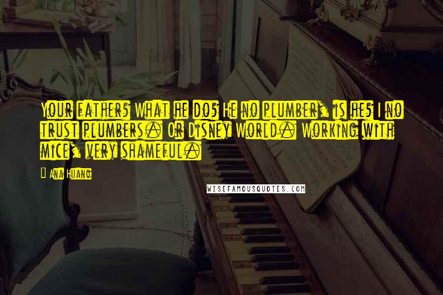 Ana Huang Quotes: Your father? What he do? He no plumber, is he? I no trust plumbers. Or Disney World. Working with mice, very shameful.