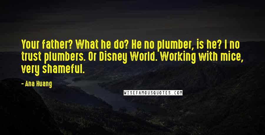 Ana Huang Quotes: Your father? What he do? He no plumber, is he? I no trust plumbers. Or Disney World. Working with mice, very shameful.