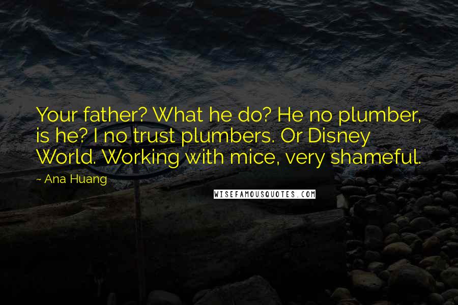 Ana Huang Quotes: Your father? What he do? He no plumber, is he? I no trust plumbers. Or Disney World. Working with mice, very shameful.