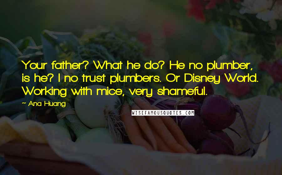 Ana Huang Quotes: Your father? What he do? He no plumber, is he? I no trust plumbers. Or Disney World. Working with mice, very shameful.