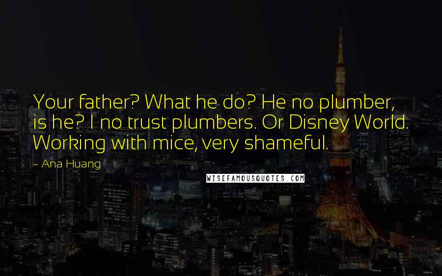 Ana Huang Quotes: Your father? What he do? He no plumber, is he? I no trust plumbers. Or Disney World. Working with mice, very shameful.