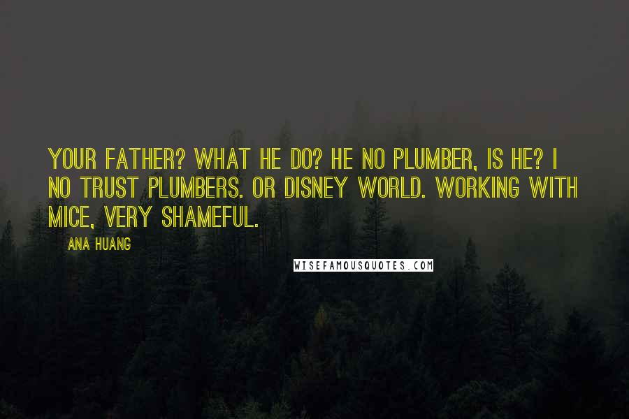 Ana Huang Quotes: Your father? What he do? He no plumber, is he? I no trust plumbers. Or Disney World. Working with mice, very shameful.