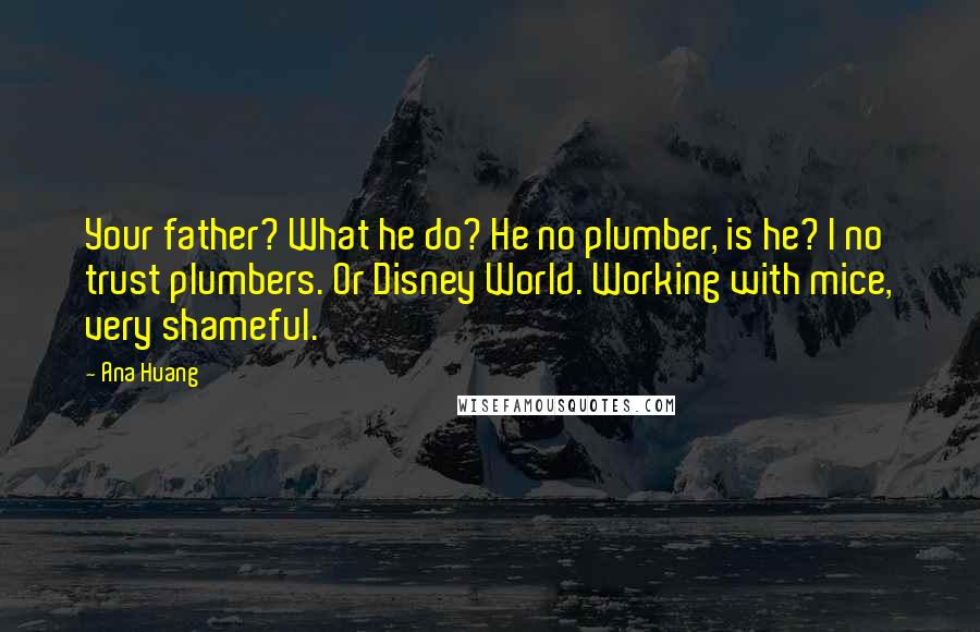 Ana Huang Quotes: Your father? What he do? He no plumber, is he? I no trust plumbers. Or Disney World. Working with mice, very shameful.