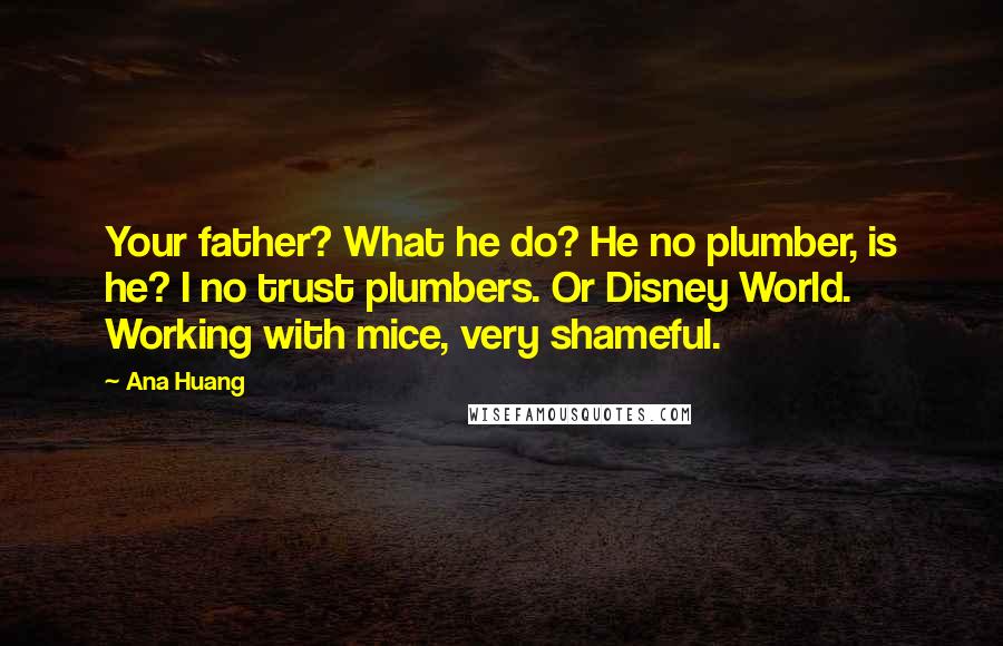 Ana Huang Quotes: Your father? What he do? He no plumber, is he? I no trust plumbers. Or Disney World. Working with mice, very shameful.