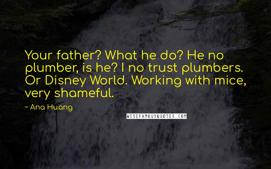 Ana Huang Quotes: Your father? What he do? He no plumber, is he? I no trust plumbers. Or Disney World. Working with mice, very shameful.