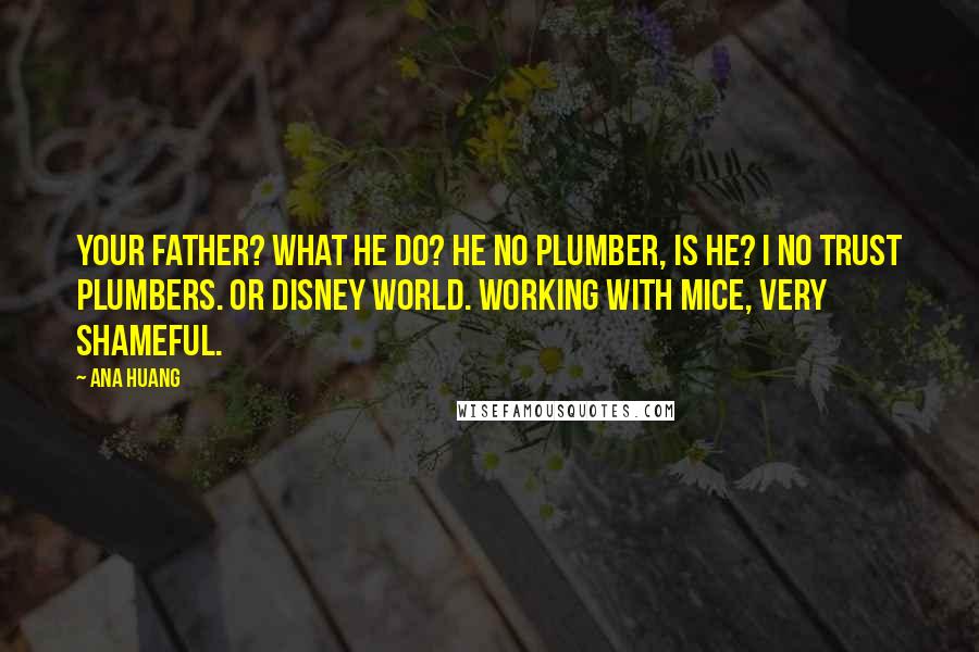 Ana Huang Quotes: Your father? What he do? He no plumber, is he? I no trust plumbers. Or Disney World. Working with mice, very shameful.