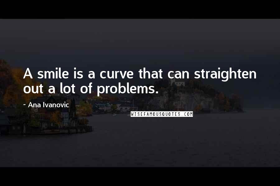 Ana Ivanovic Quotes: A smile is a curve that can straighten out a lot of problems.