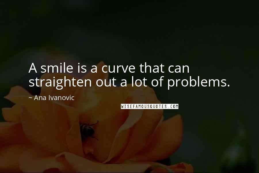 Ana Ivanovic Quotes: A smile is a curve that can straighten out a lot of problems.