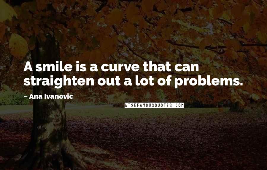 Ana Ivanovic Quotes: A smile is a curve that can straighten out a lot of problems.