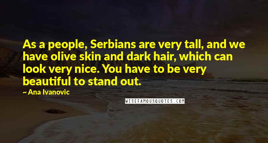 Ana Ivanovic Quotes: As a people, Serbians are very tall, and we have olive skin and dark hair, which can look very nice. You have to be very beautiful to stand out.