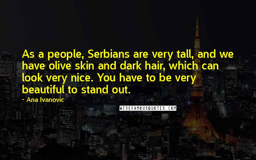 Ana Ivanovic Quotes: As a people, Serbians are very tall, and we have olive skin and dark hair, which can look very nice. You have to be very beautiful to stand out.