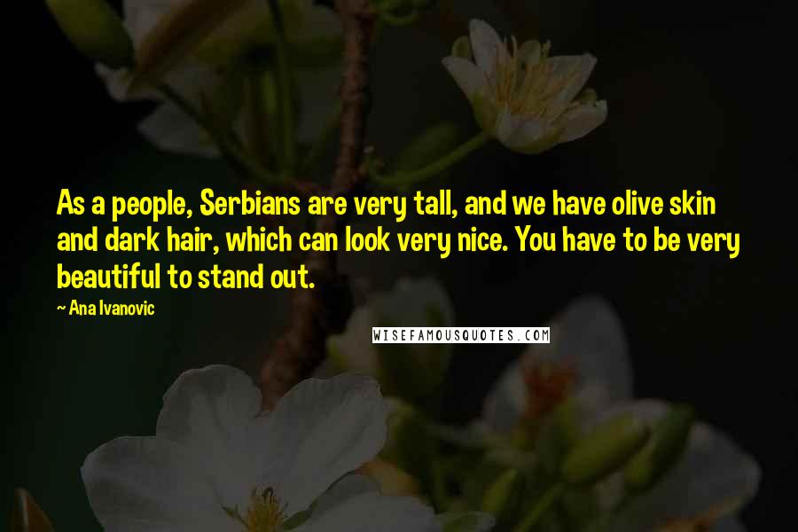 Ana Ivanovic Quotes: As a people, Serbians are very tall, and we have olive skin and dark hair, which can look very nice. You have to be very beautiful to stand out.