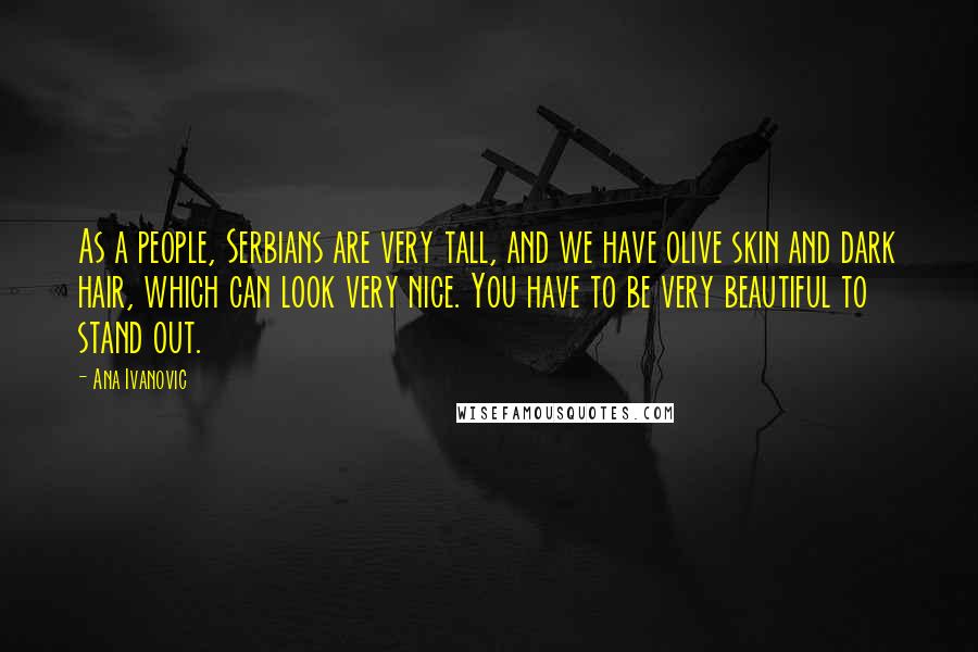 Ana Ivanovic Quotes: As a people, Serbians are very tall, and we have olive skin and dark hair, which can look very nice. You have to be very beautiful to stand out.