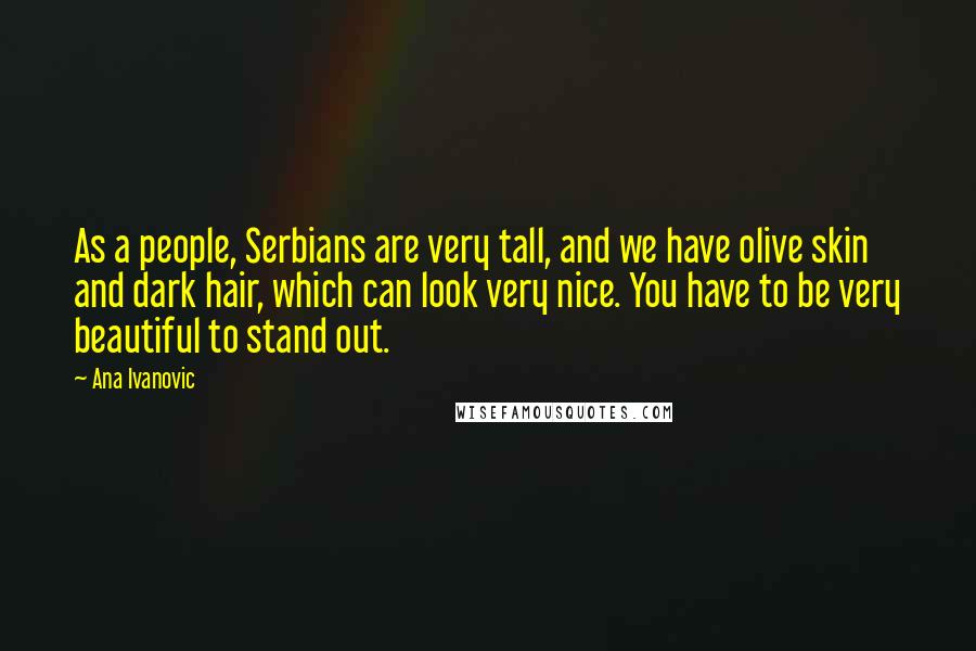 Ana Ivanovic Quotes: As a people, Serbians are very tall, and we have olive skin and dark hair, which can look very nice. You have to be very beautiful to stand out.