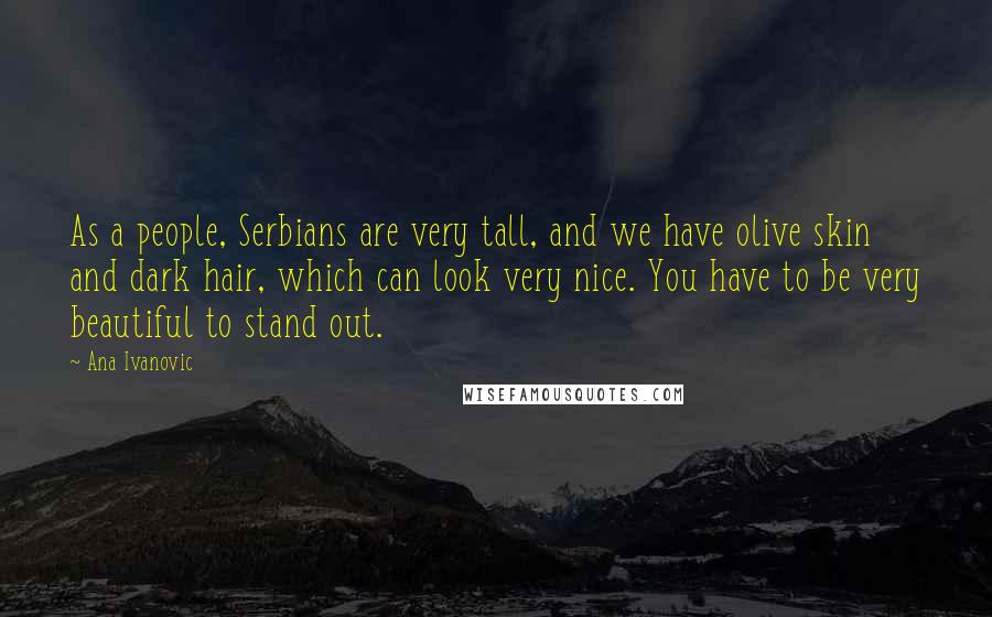 Ana Ivanovic Quotes: As a people, Serbians are very tall, and we have olive skin and dark hair, which can look very nice. You have to be very beautiful to stand out.
