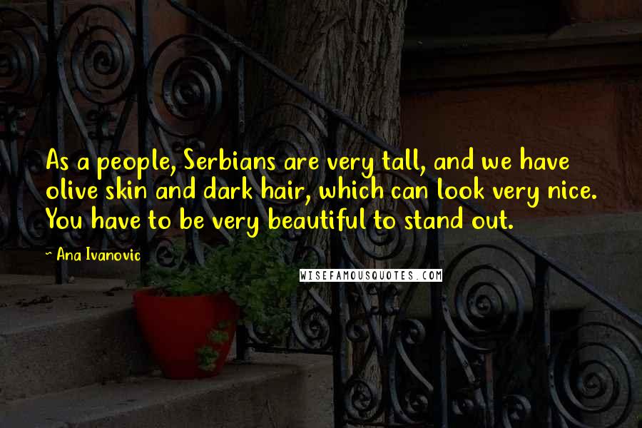 Ana Ivanovic Quotes: As a people, Serbians are very tall, and we have olive skin and dark hair, which can look very nice. You have to be very beautiful to stand out.