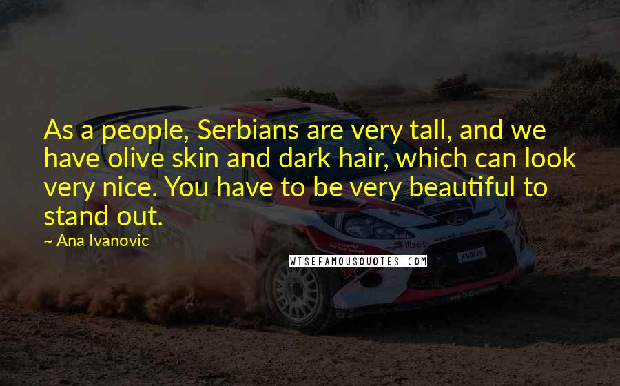 Ana Ivanovic Quotes: As a people, Serbians are very tall, and we have olive skin and dark hair, which can look very nice. You have to be very beautiful to stand out.