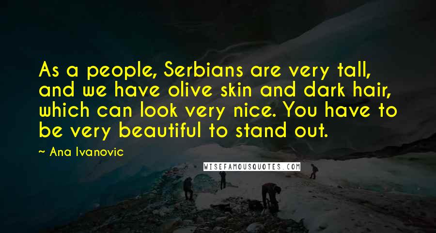Ana Ivanovic Quotes: As a people, Serbians are very tall, and we have olive skin and dark hair, which can look very nice. You have to be very beautiful to stand out.