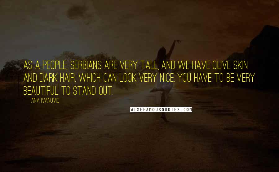 Ana Ivanovic Quotes: As a people, Serbians are very tall, and we have olive skin and dark hair, which can look very nice. You have to be very beautiful to stand out.