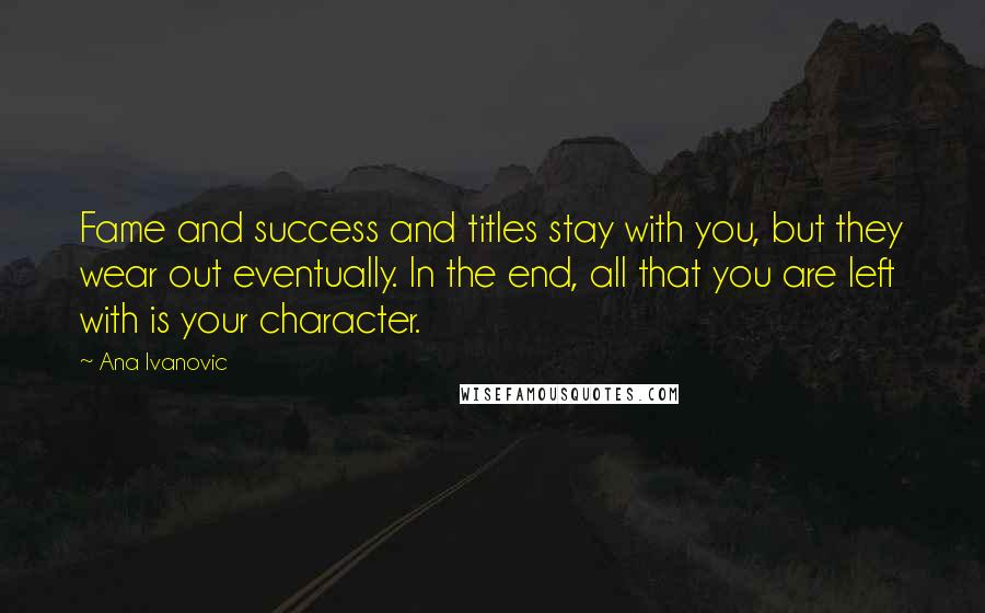 Ana Ivanovic Quotes: Fame and success and titles stay with you, but they wear out eventually. In the end, all that you are left with is your character.