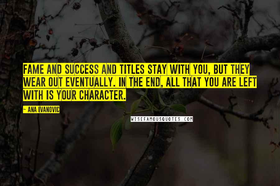 Ana Ivanovic Quotes: Fame and success and titles stay with you, but they wear out eventually. In the end, all that you are left with is your character.