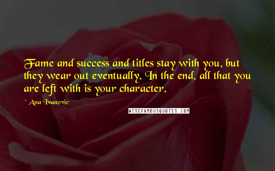 Ana Ivanovic Quotes: Fame and success and titles stay with you, but they wear out eventually. In the end, all that you are left with is your character.