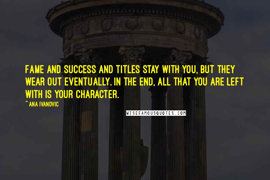 Ana Ivanovic Quotes: Fame and success and titles stay with you, but they wear out eventually. In the end, all that you are left with is your character.