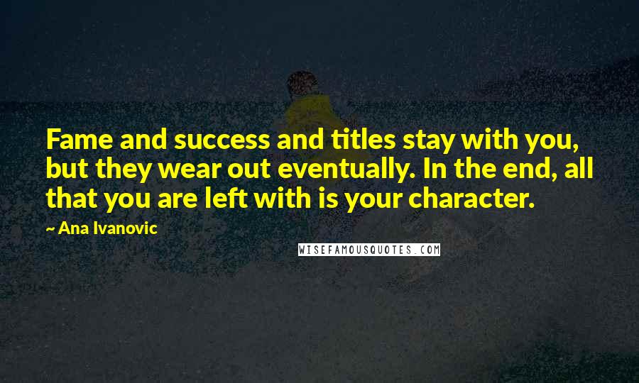 Ana Ivanovic Quotes: Fame and success and titles stay with you, but they wear out eventually. In the end, all that you are left with is your character.