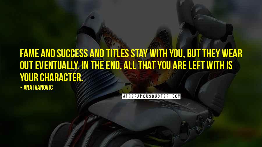 Ana Ivanovic Quotes: Fame and success and titles stay with you, but they wear out eventually. In the end, all that you are left with is your character.