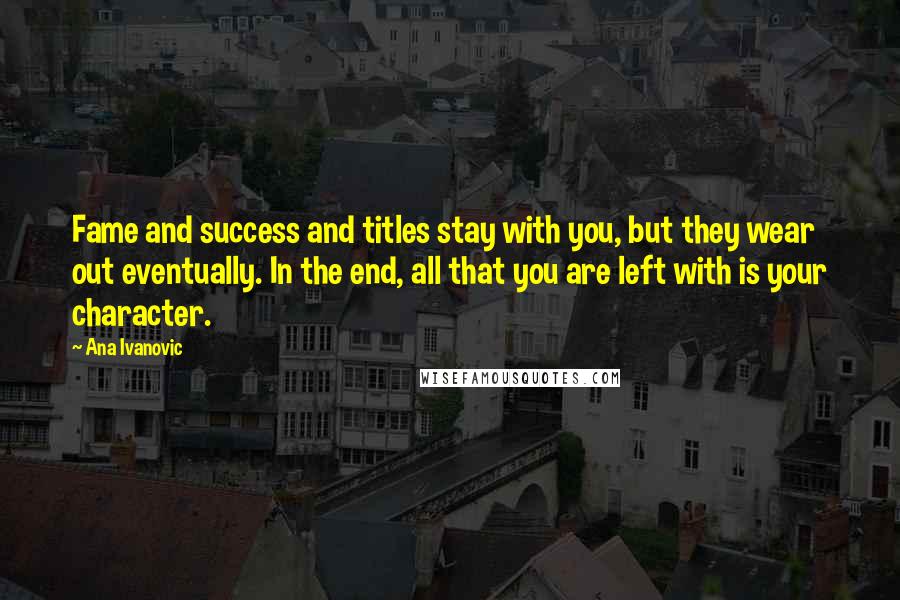 Ana Ivanovic Quotes: Fame and success and titles stay with you, but they wear out eventually. In the end, all that you are left with is your character.