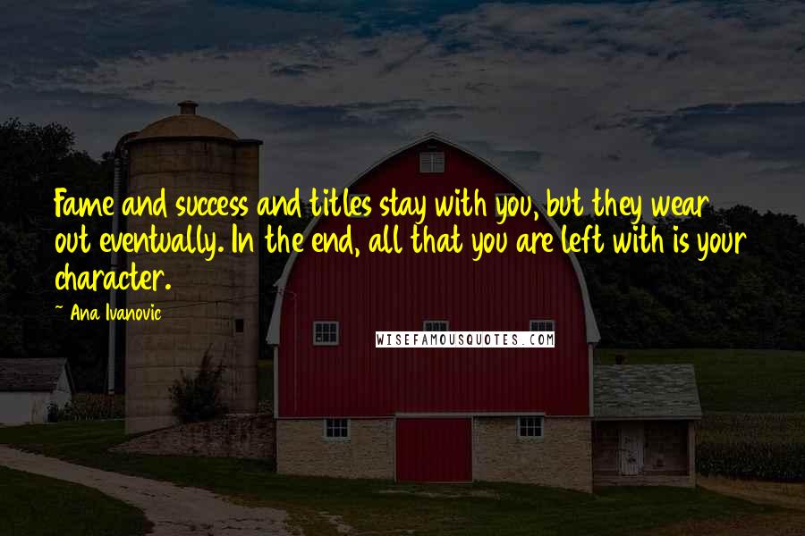 Ana Ivanovic Quotes: Fame and success and titles stay with you, but they wear out eventually. In the end, all that you are left with is your character.