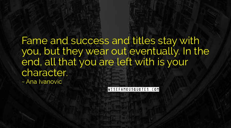 Ana Ivanovic Quotes: Fame and success and titles stay with you, but they wear out eventually. In the end, all that you are left with is your character.