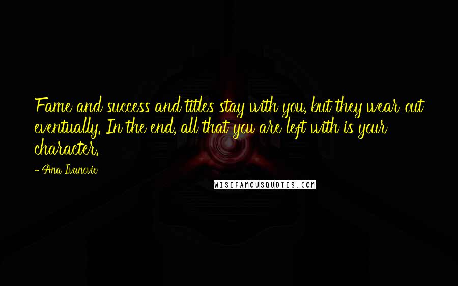 Ana Ivanovic Quotes: Fame and success and titles stay with you, but they wear out eventually. In the end, all that you are left with is your character.