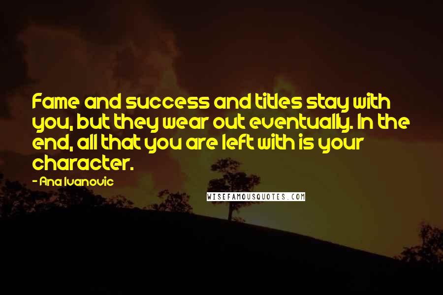 Ana Ivanovic Quotes: Fame and success and titles stay with you, but they wear out eventually. In the end, all that you are left with is your character.