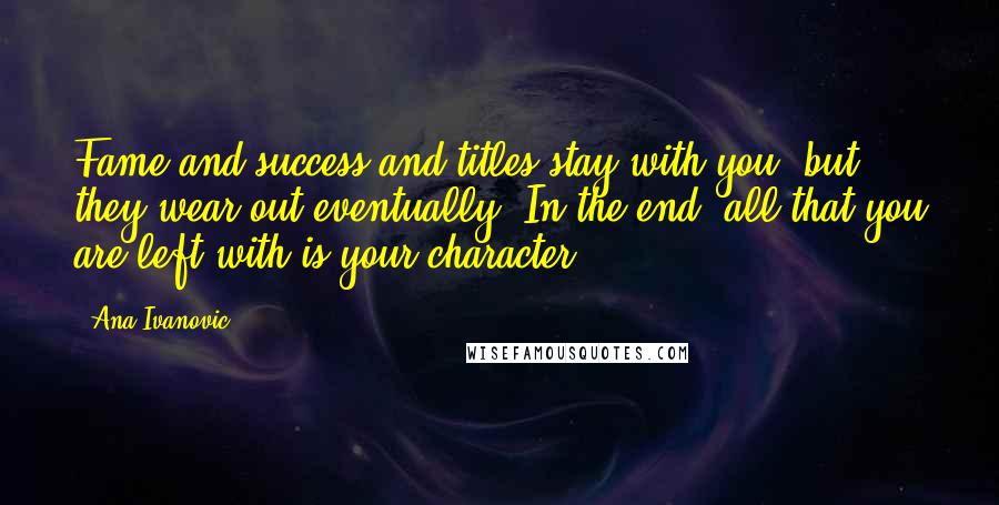 Ana Ivanovic Quotes: Fame and success and titles stay with you, but they wear out eventually. In the end, all that you are left with is your character.