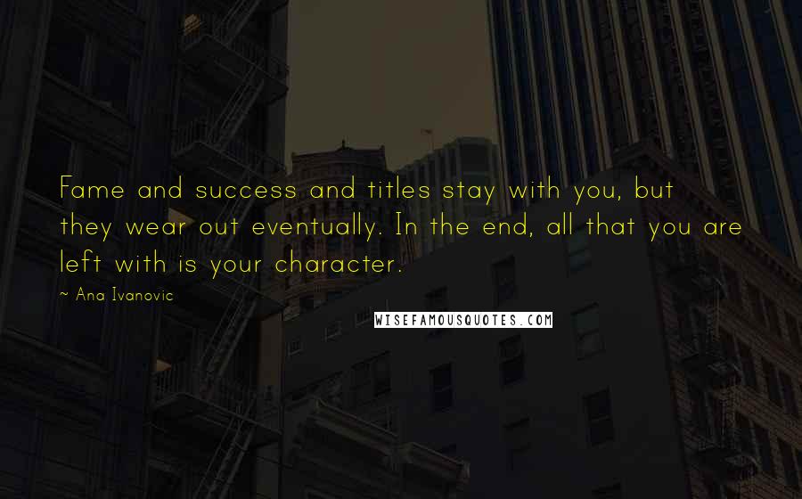 Ana Ivanovic Quotes: Fame and success and titles stay with you, but they wear out eventually. In the end, all that you are left with is your character.